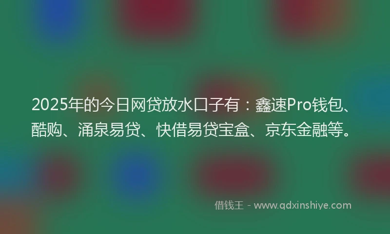 2025年的今日网贷放水口子有：鑫速Pro钱包、酷购、涌泉易贷、快借易贷宝盒、京东金融等。