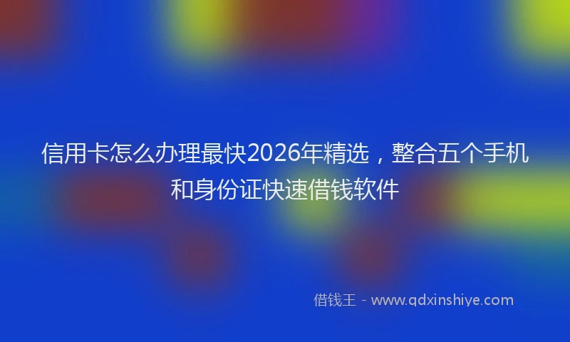 信用卡怎么办理最快2026年精选,整合五个手机和身份证快速借钱软件