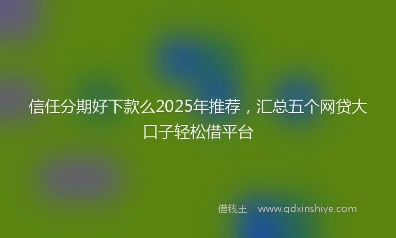 信任分期好下款么2025年推荐，汇总五个网贷大口子轻松借平台