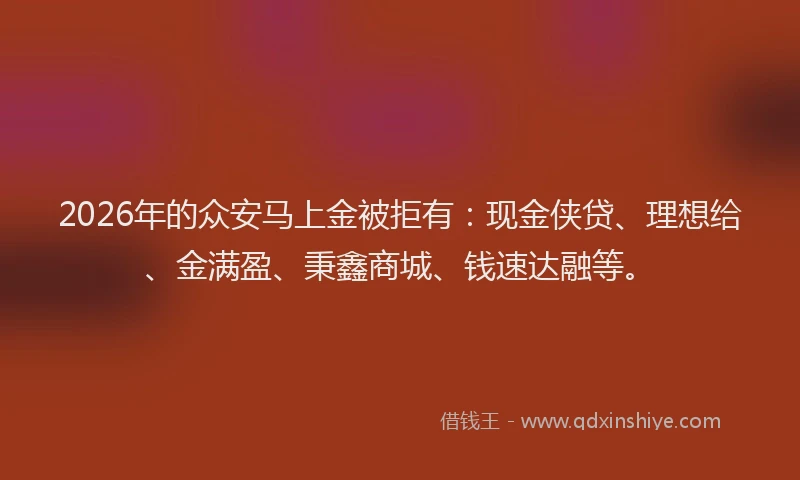2026年的众安马上金被拒有：现金侠贷、理想给、金满盈、秉鑫商城、钱速达融等。