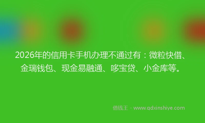 2026年的信用卡手机办理不通过有：微粒快借、金瑞钱包、现金易融通、哆宝贷、小金库等。