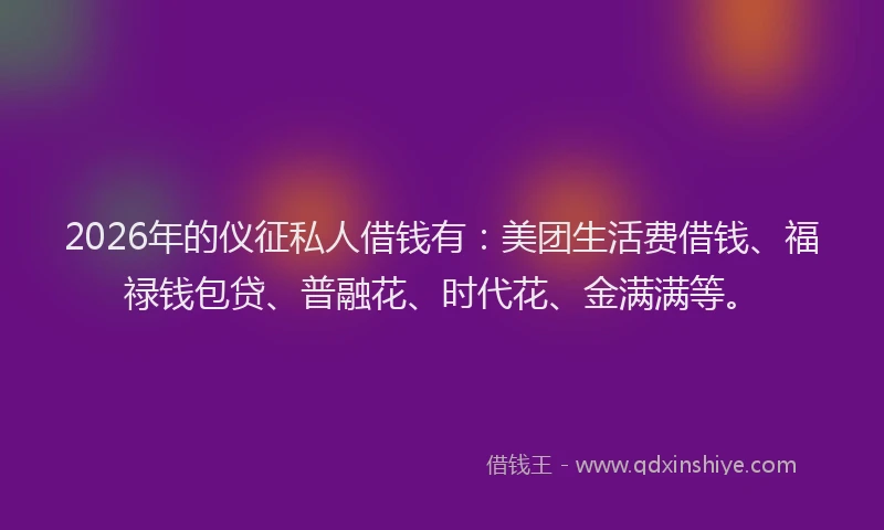 2026年的仪征私人借钱有：美团生活费借钱、福禄钱包贷、普融花、时代花、金满满等。