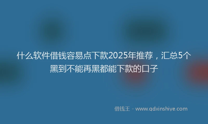 什么软件借钱容易点下款2025年推荐，汇总5个黑到不能再黑都能下款的口子