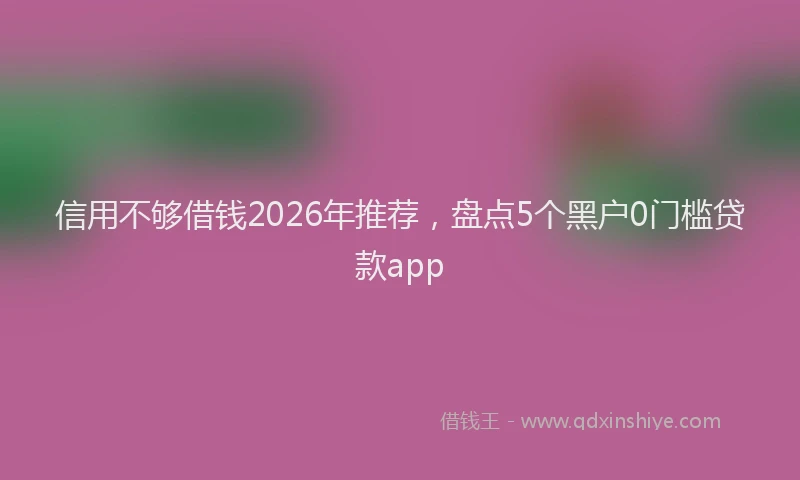 信用不够借钱2026年推荐，盘点5个黑户0门槛贷款app