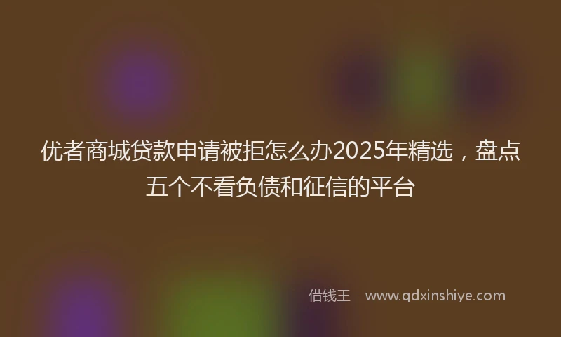 优者商城贷款申请被拒怎么办2025年精选，盘点五个不看负债和征信的平台