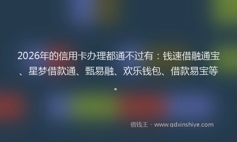 2026年的信用卡办理都通不过有：钱速借融通宝、星梦借款通、甄易融、欢乐钱包、借款易宝等。