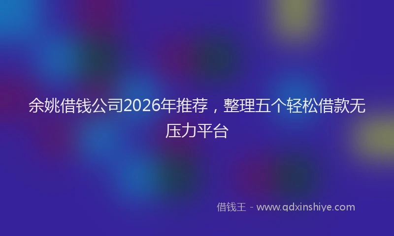 余姚借钱公司2026年推荐,整理五个轻松借款无压力平台