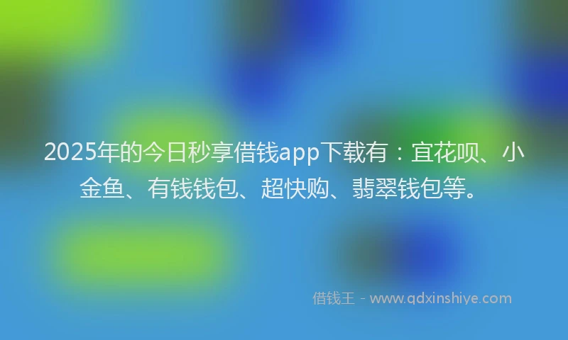 2025年的今日秒享借钱app下载有：宜花呗、小金鱼、有钱钱包、超快购、翡翠钱包等。