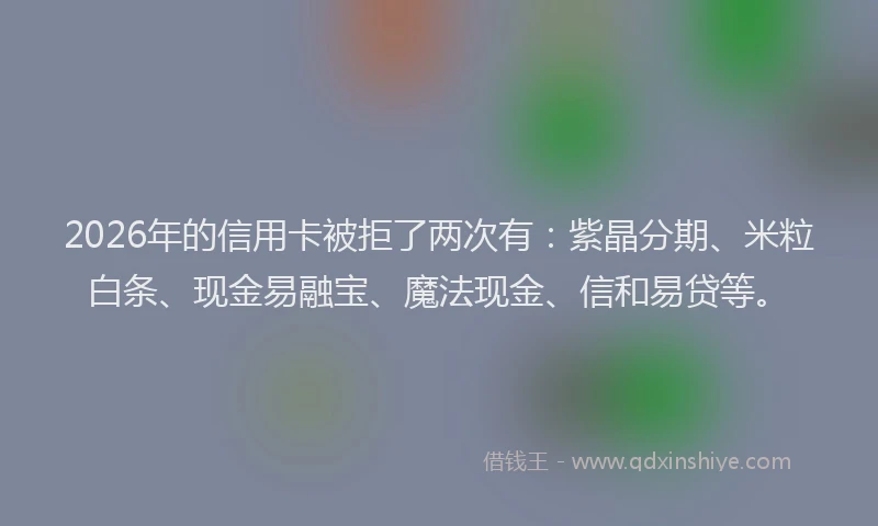2026年的信用卡被拒了两次有：紫晶分期、米粒白条、现金易融宝、魔法现金、信和易贷等。