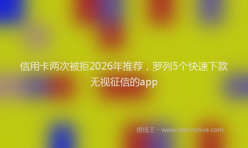 信用卡两次被拒2026年推荐,罗列5个快速下款无视征信的app