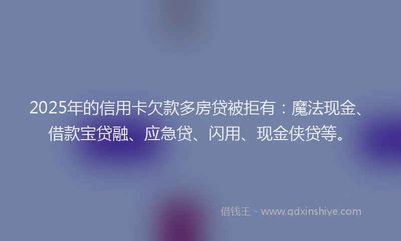 2025年的信用卡欠款多房贷被拒有:魔法现金、借款宝贷融、应急贷、闪用、现金侠贷等。