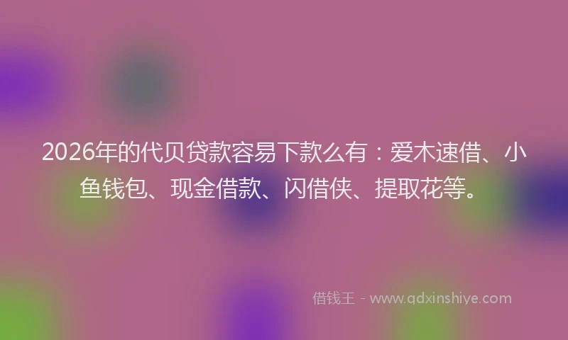 2026年的代贝贷款容易下款么有:爱木速借、小鱼钱包、现金借款、闪借侠、提取花等。