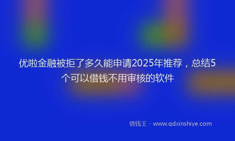 优啦金融被拒了多久能申请2025年推荐，总结5个可以借钱不用审核的软件