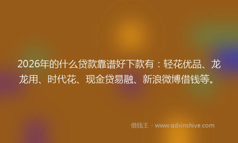 2026年的什么贷款靠谱好下款有：轻花优品、龙龙用、时代花、现金贷易融、新浪微博借钱等。