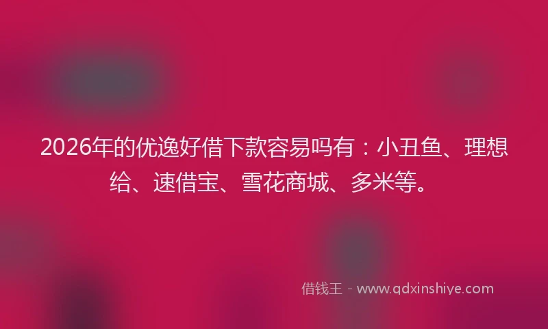 2026年的优逸好借下款容易吗有：小丑鱼、理想给、速借宝、雪花商城、多米等。