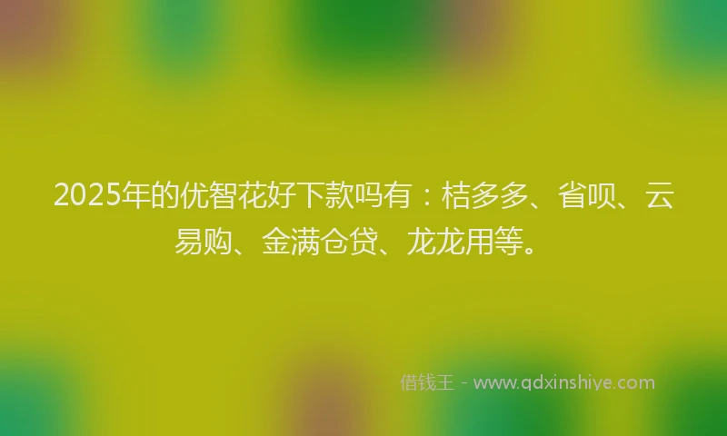 2025年的优智花好下款吗有：桔多多、省呗、云易购、金满仓贷、龙龙用等。