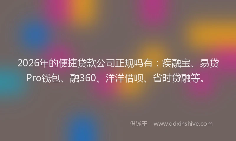 2026年的便捷贷款公司正规吗有：疾融宝、易贷Pro钱包、融360、洋洋借呗、省时贷融等。