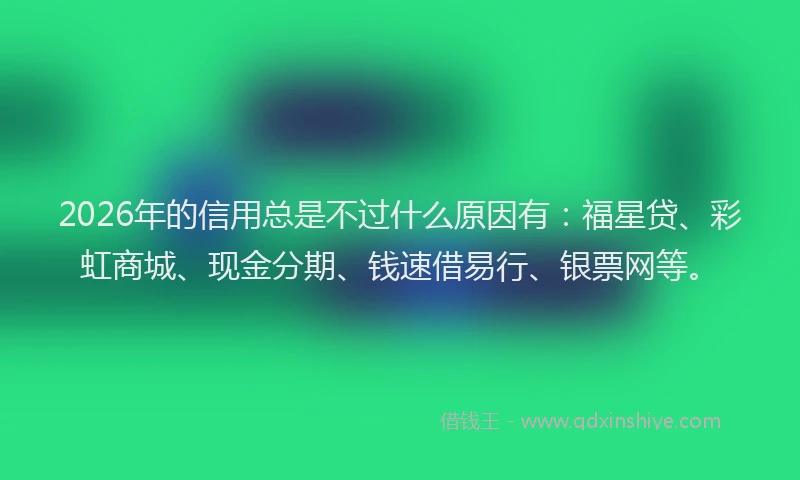 2026年的信用总是不过什么原因有：福星贷、彩虹商城、现金分期、钱速借易行、银票网等。