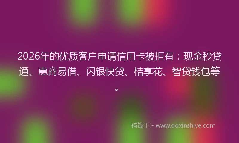 2026年的优质客户申请信用卡被拒有:现金秒贷通、惠商易借、闪银快贷、桔享花、智贷钱包等。