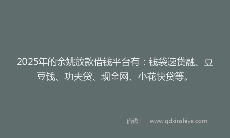 2025年的余姚放款借钱平台有：钱袋速贷融、豆豆钱、功夫贷、现金网、小花快贷等。