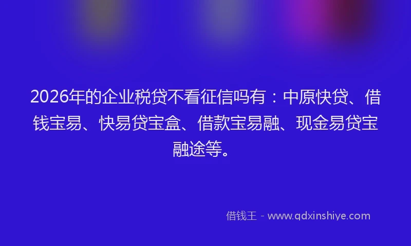 2026年的企业税贷不看征信吗有：中原快贷、借钱宝易、快易贷宝盒、借款宝易融、现金易贷宝融途等。