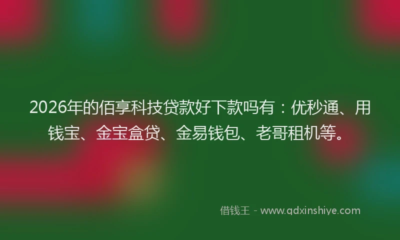 2026年的佰享科技贷款好下款吗有：优秒通、用钱宝、金宝盒贷、金易钱包、老哥租机等。