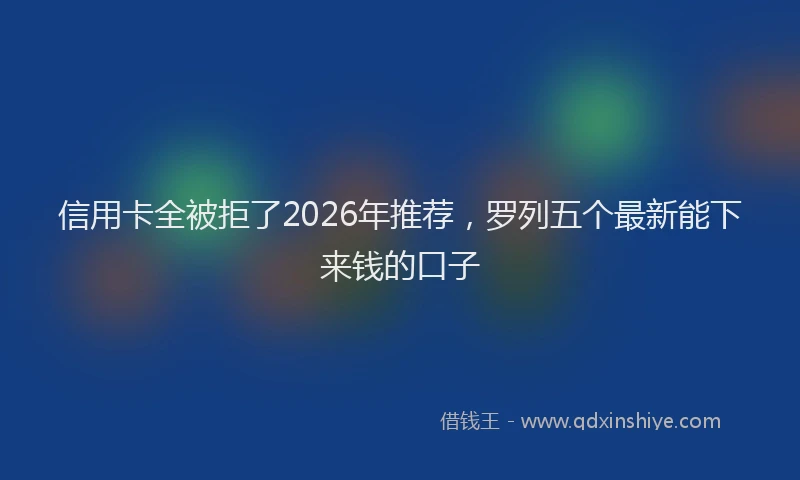 信用卡全被拒了2026年推荐,罗列五个最新能下来钱的口子