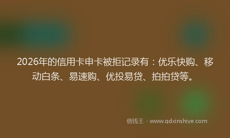 2026年的信用卡申卡被拒记录有：优乐快购、移动白条、易速购、优投易贷、拍拍贷等。