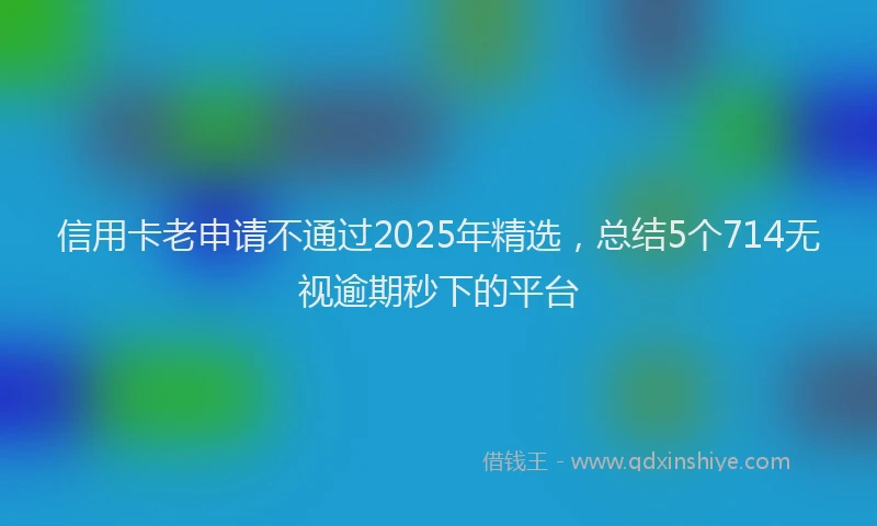 信用卡老申请不通过2025年精选，总结5个714无视逾期秒下的平台