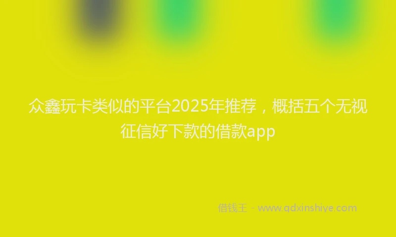 众鑫玩卡类似的平台2025年推荐，概括五个无视征信好下款的借款app