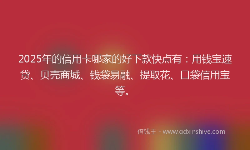 2025年的信用卡哪家的好下款快点有：用钱宝速贷、贝壳商城、钱袋易融、提取花、口袋信用宝等。