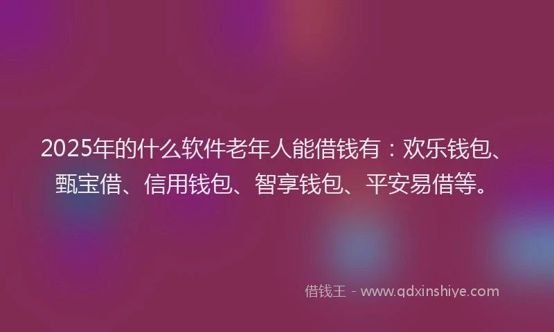 2025年的什么软件老年人能借钱有：欢乐钱包、甄宝借、信用钱包、智享钱包、平安易借等。