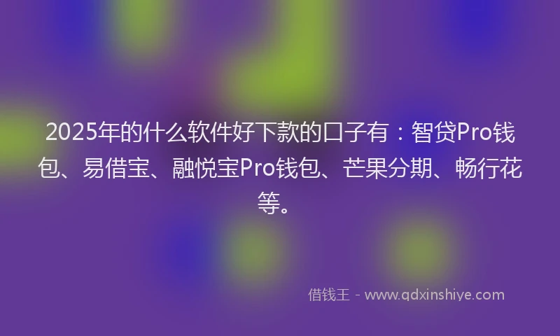2025年的什么软件好下款的口子有：智贷Pro钱包、易借宝、融悦宝Pro钱包、芒果分期、畅行花等。