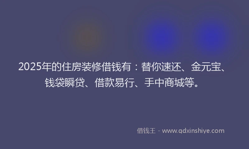 2025年的住房装修借钱有:替你速还、金元宝、钱袋瞬贷、借款易行、手中商城等。