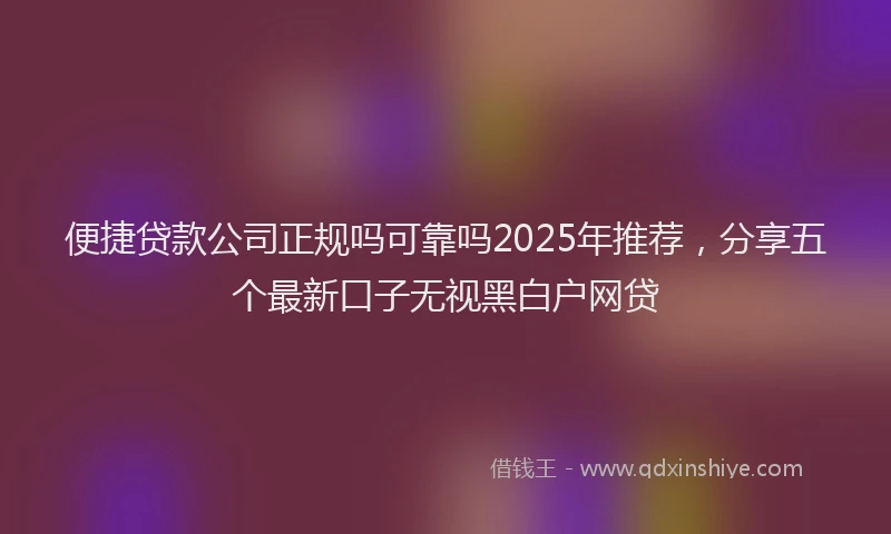 便捷贷款公司正规吗可靠吗2025年推荐，分享五个最新口子无视黑白户网贷