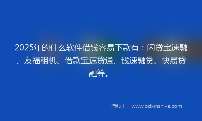 2025年的什么软件借钱容易下款有：闪贷宝速融、友福租机、借款宝速贷通、钱速融贷、快易贷融等。