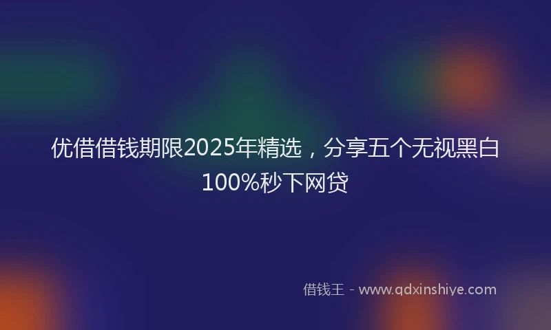 优借借钱期限2025年精选,分享五个无视黑白100%秒下网贷