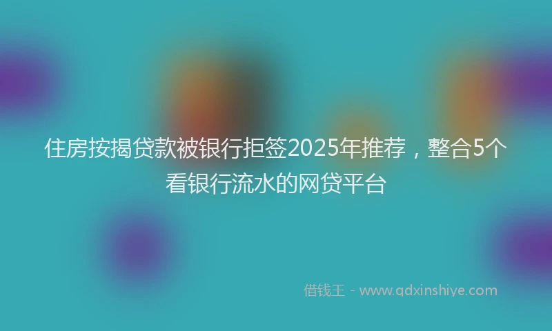 住房按揭贷款被银行拒签2025年推荐，整合5个看银行流水的网贷平台