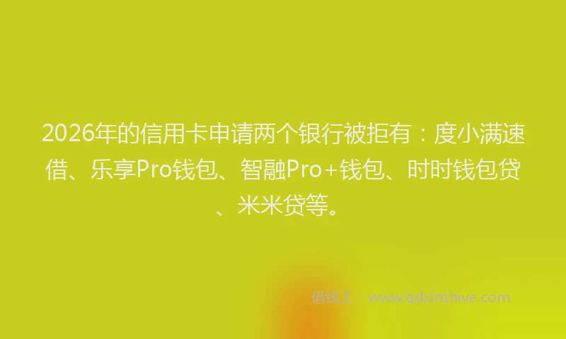 2026年的信用卡申请两个银行被拒有：度小满速借、乐享Pro钱包、智融Pro+钱包、时时钱包贷、米米贷等。