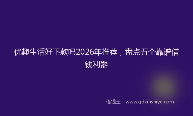 优趣生活好下款吗2026年推荐，盘点五个靠谱借钱利器