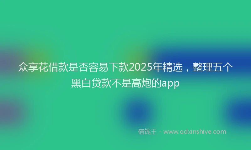 众享花借款是否容易下款2025年精选，整理五个黑白贷款不是高炮的app