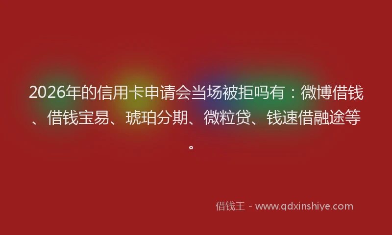 2026年的信用卡申请会当场被拒吗有：微博借钱、借钱宝易、琥珀分期、微粒贷、钱速借融途等。
