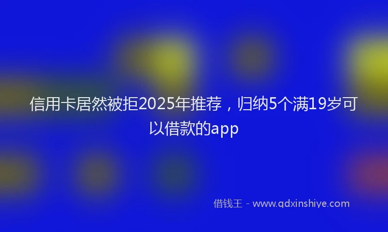 信用卡居然被拒2025年推荐,归纳5个满19岁可以借款的app