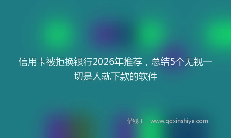 信用卡被拒换银行2026年推荐,总结5个无视一切是人就下款的软件
