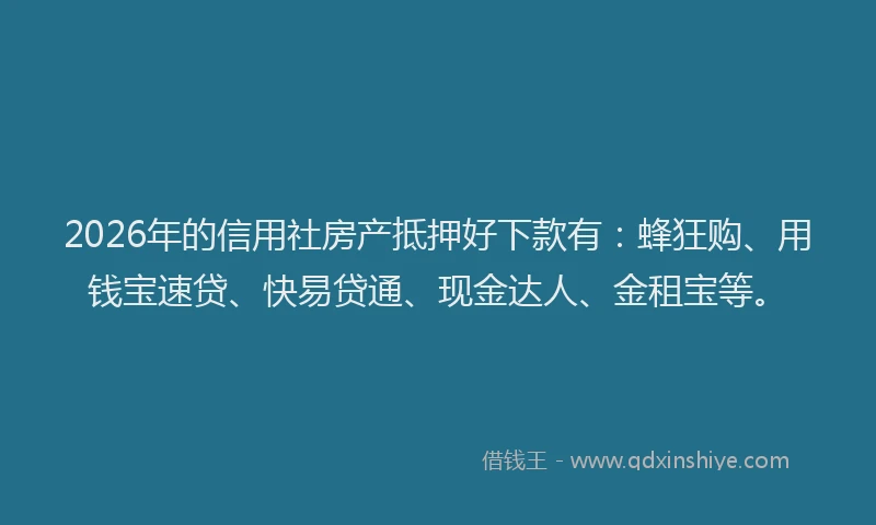 2026年的信用社房产抵押好下款有：蜂狂购、用钱宝速贷、快易贷通、现金达人、金租宝等。
