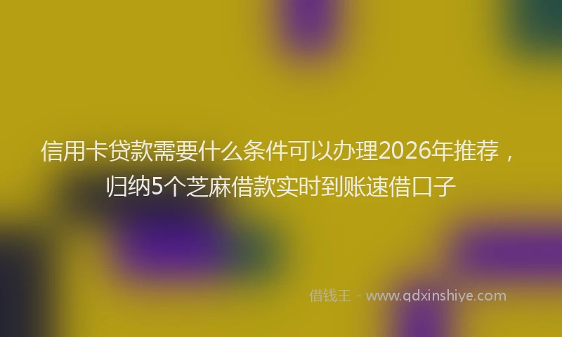 信用卡贷款需要什么条件可以办理2026年推荐，归纳5个芝麻借款实时到账速借口子