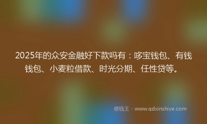 2025年的众安金融好下款吗有：哆宝钱包、有钱钱包、小麦粒借款、时光分期、任性贷等。