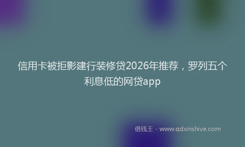信用卡被拒影建行装修贷2026年推荐，罗列五个利息低的网贷app