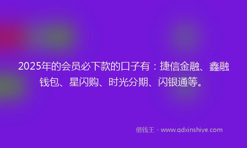 2025年的会员必下款的口子有：捷信金融、鑫融钱包、星闪购、时光分期、闪银通等。