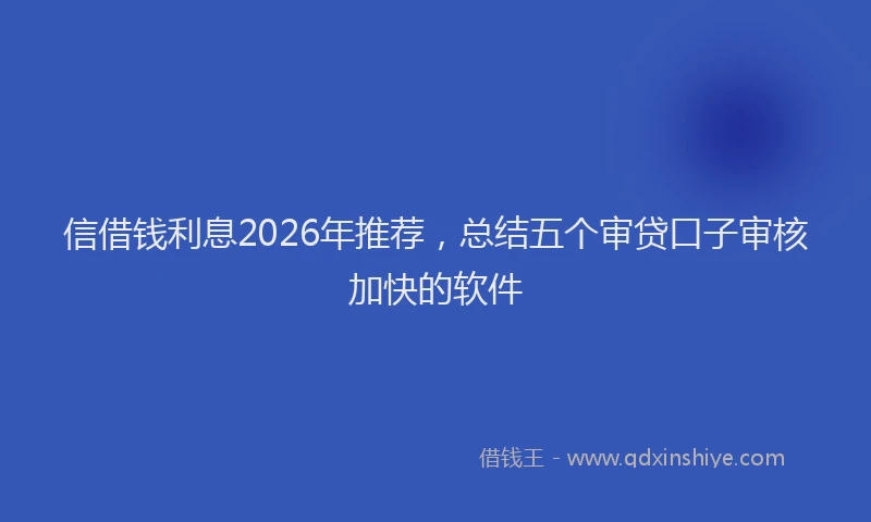 信借钱利息2026年推荐,总结五个审贷口子审核加快的软件